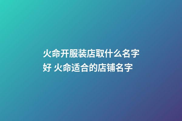 火命开服装店取什么名字好 火命适合的店铺名字